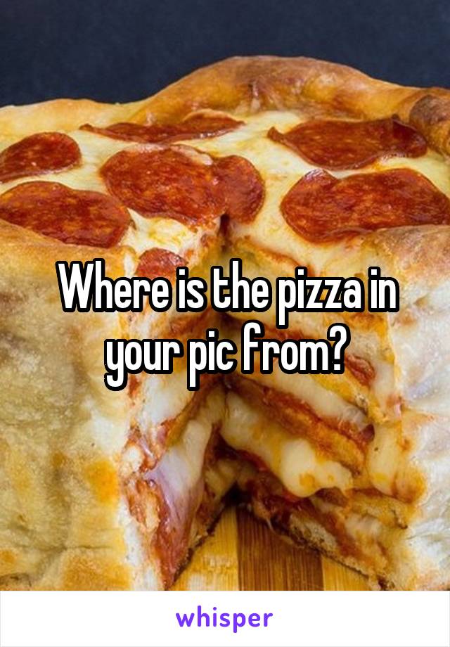 Where is the pizza in your pic from?