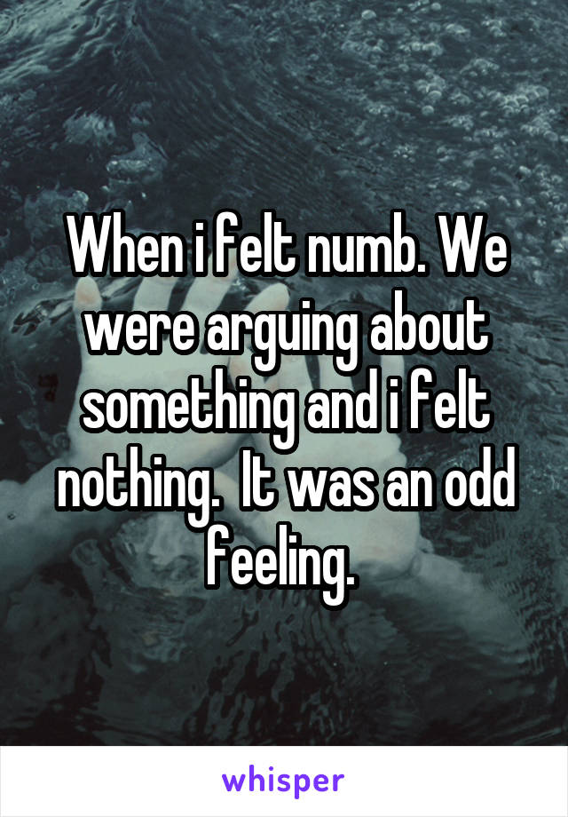 When i felt numb. We were arguing about something and i felt nothing.  It was an odd feeling. 