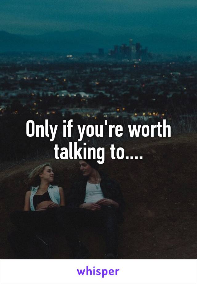 Only if you're worth talking to....