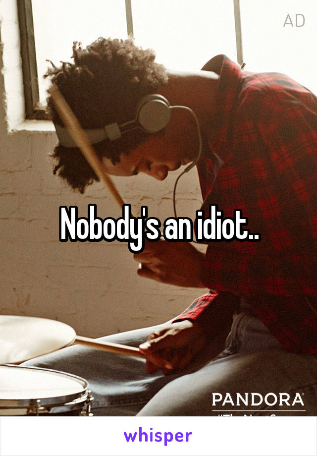 Nobody's an idiot..