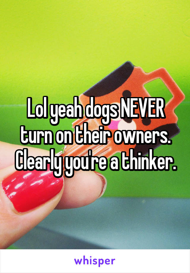 Lol yeah dogs NEVER turn on their owners. Clearly you're a thinker.