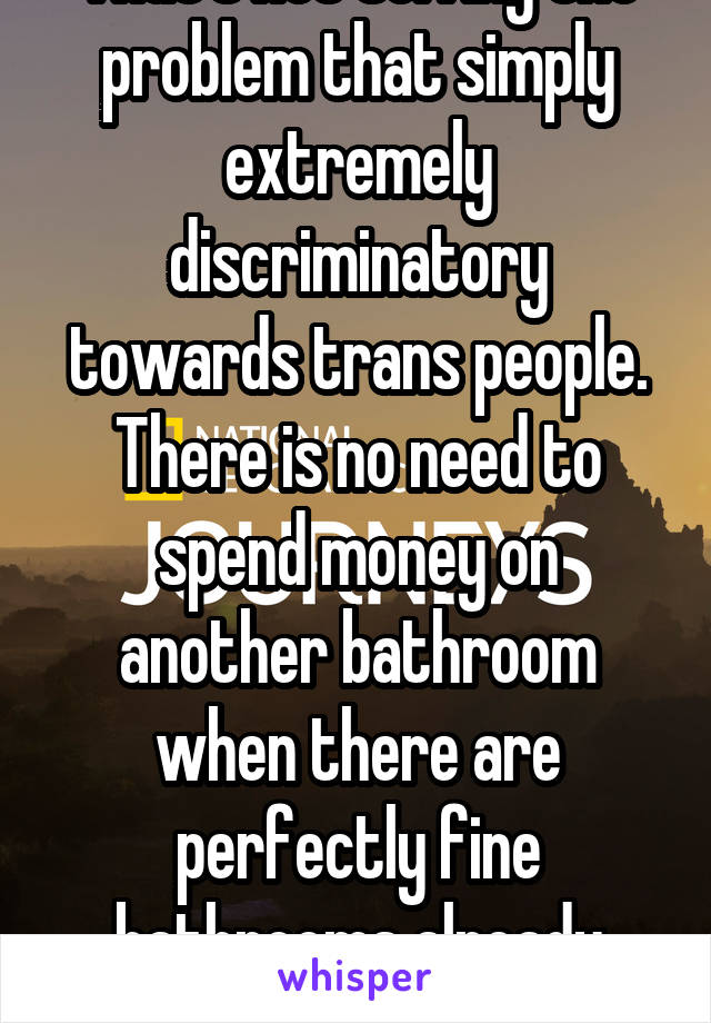 That's not solving the problem that simply extremely discriminatory towards trans people. There is no need to spend money on another bathroom when there are perfectly fine bathrooms already there 