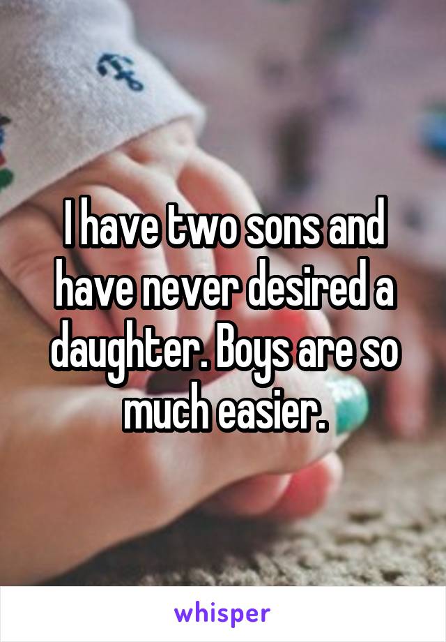 I have two sons and have never desired a daughter. Boys are so much easier.