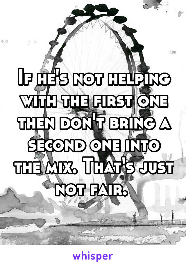 If he's not helping with the first one then don't bring a second one into the mix. That's just not fair. 