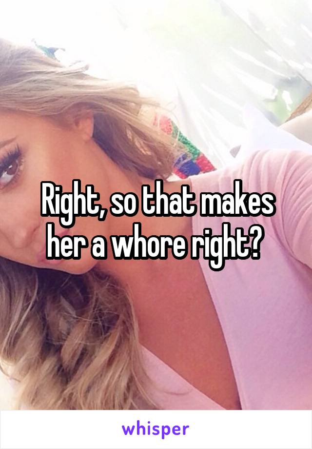 Right, so that makes her a whore right? 