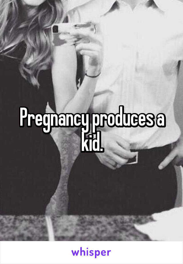 Pregnancy produces a kid.