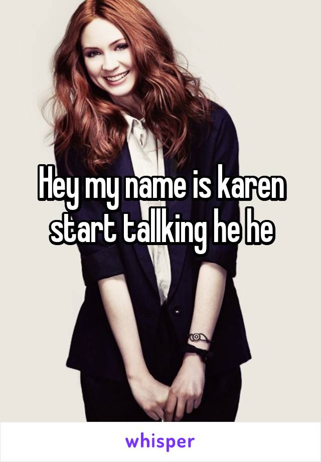 Hey my name is karen start tallking he he
