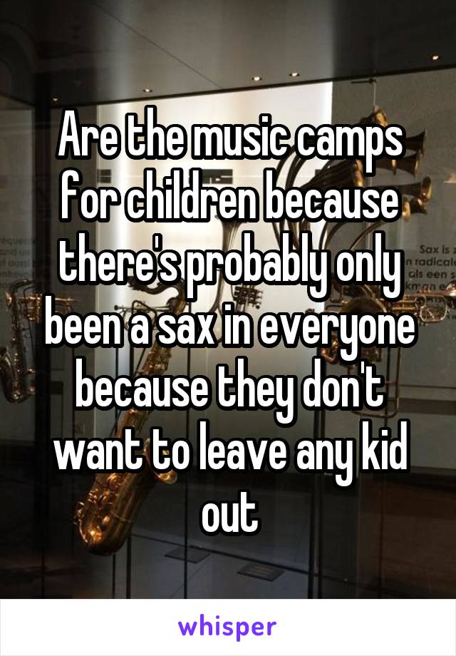 Are the music camps for children because there's probably only been a sax in everyone because they don't want to leave any kid out