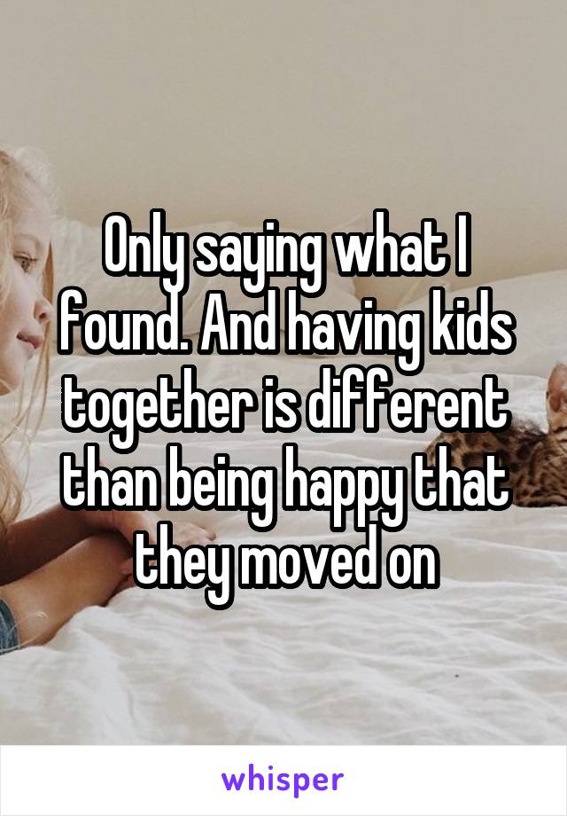 Only saying what I found. And having kids together is different than being happy that they moved on