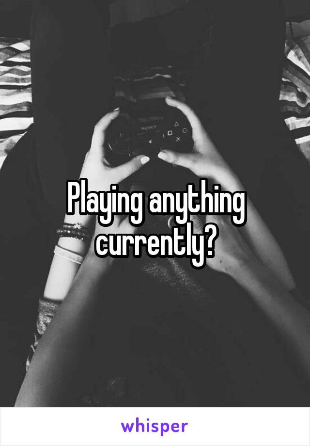 Playing anything currently?