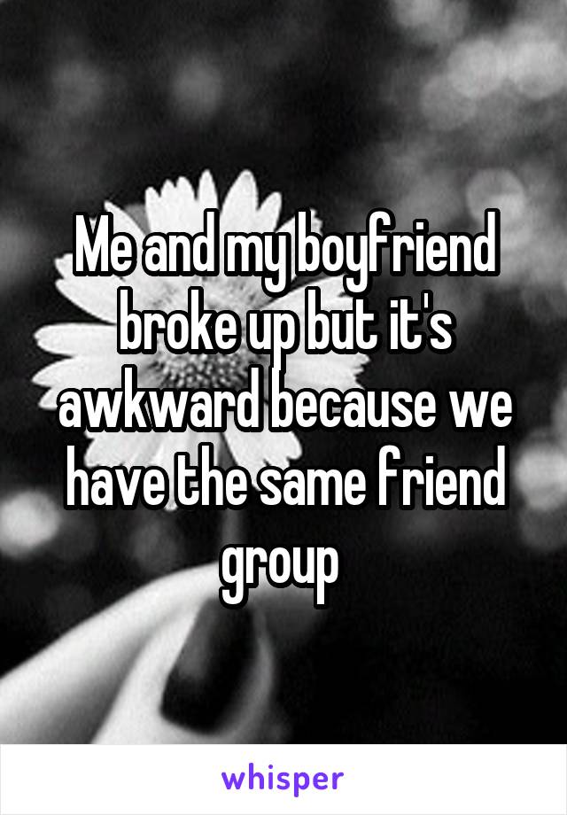 Me and my boyfriend broke up but it's awkward because we have the same friend group 