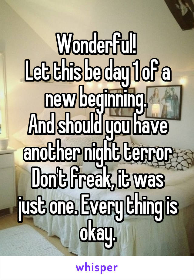 Wonderful! 
Let this be day 1 of a new beginning. 
And should you have another night terror
Don't freak, it was just one. Every thing is okay.
