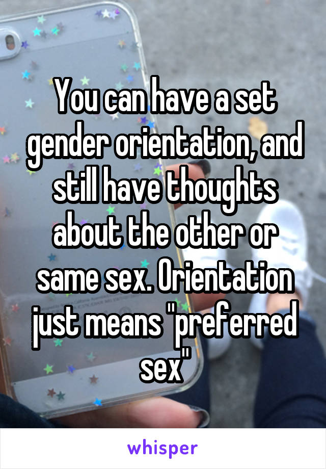 You can have a set gender orientation, and still have thoughts about the other or same sex. Orientation just means "preferred sex"