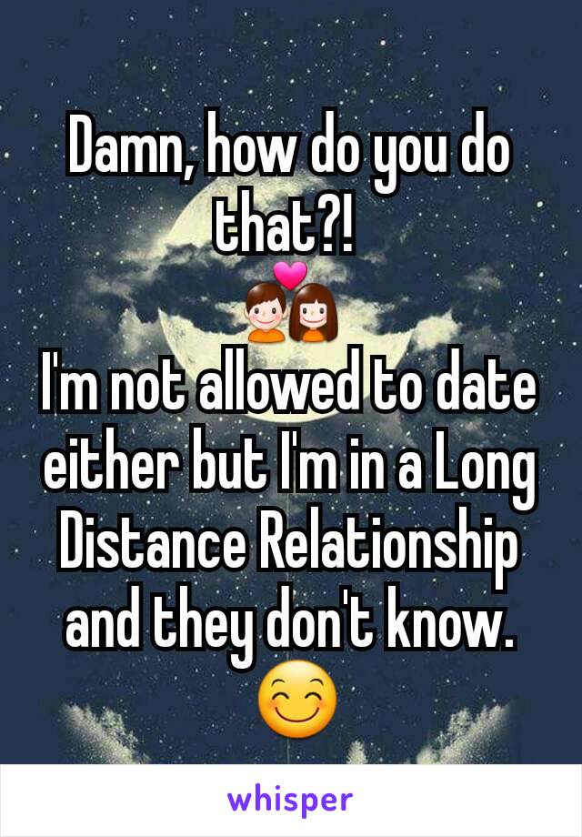 Damn, how do you do that?! 
💑
I'm not allowed to date either but I'm in a Long Distance Relationship
and they don't know.
 😊