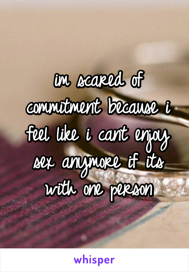 im scared of commitment because i feel like i cant enjoy sex anymore if its with one person