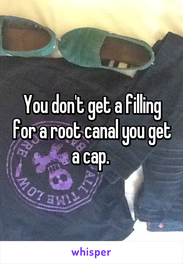 You don't get a filling for a root canal you get a cap. 