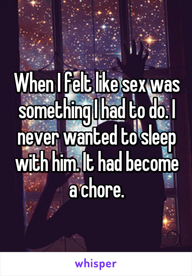 When I felt like sex was something I had to do. I never wanted to sleep with him. It had become a chore.