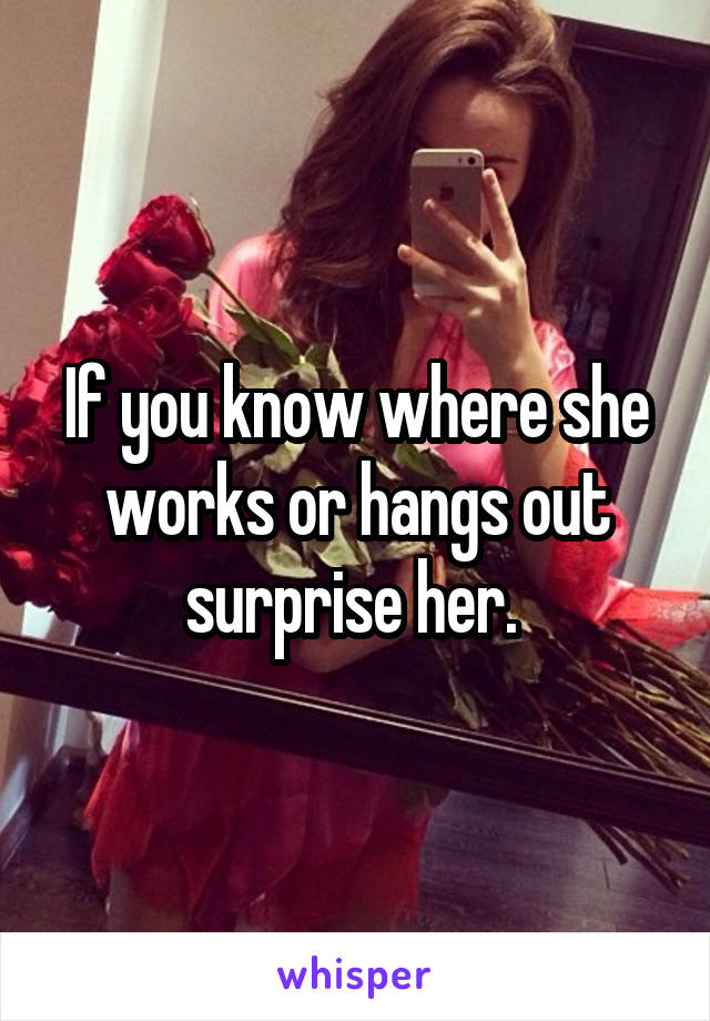 If you know where she works or hangs out surprise her. 