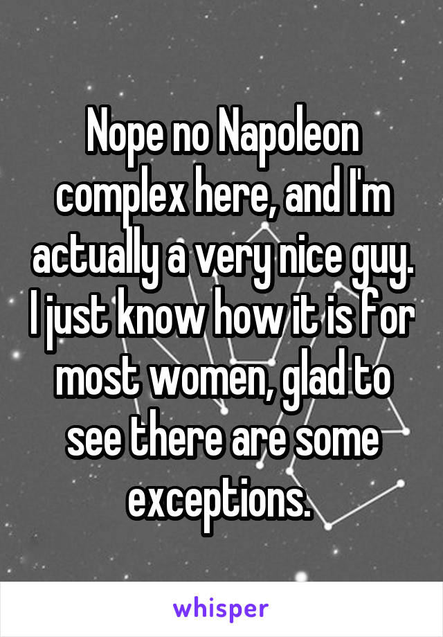 Nope no Napoleon complex here, and I'm actually a very nice guy. I just know how it is for most women, glad to see there are some exceptions. 