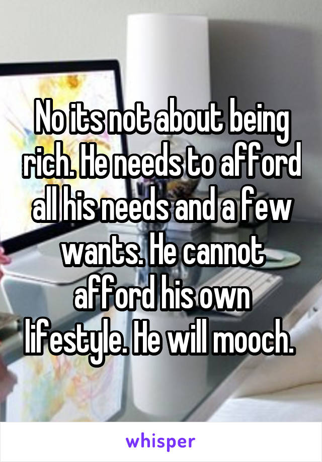 No its not about being rich. He needs to afford all his needs and a few wants. He cannot afford his own lifestyle. He will mooch. 