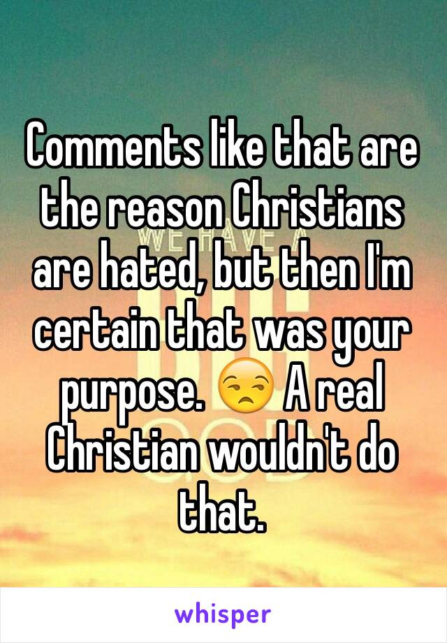 Comments like that are the reason Christians are hated, but then I'm certain that was your purpose. 😒 A real Christian wouldn't do that.