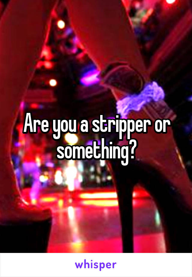 Are you a stripper or something?