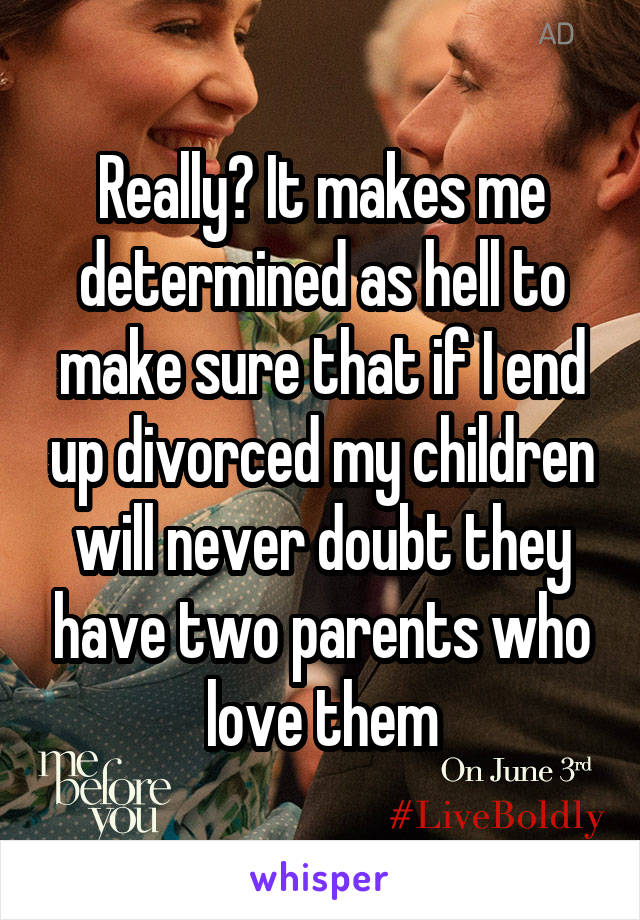 Really? It makes me determined as hell to make sure that if I end up divorced my children will never doubt they have two parents who love them