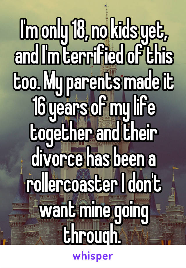 I'm only 18, no kids yet, and I'm terrified of this too. My parents made it 16 years of my life together and their divorce has been a rollercoaster I don't want mine going through. 