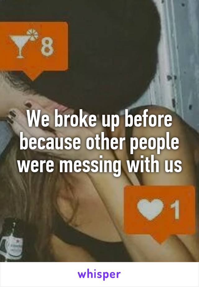 We broke up before because other people were messing with us