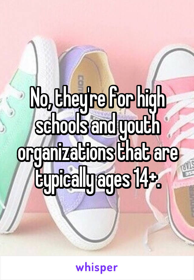 No, they're for high schools and youth organizations that are typically ages 14+.