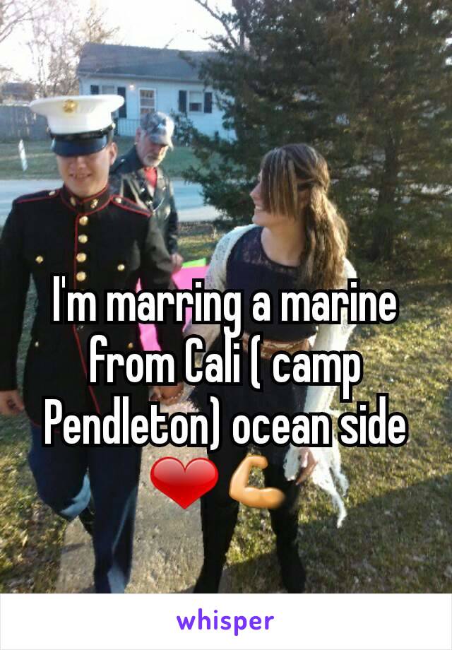 I'm marring a marine from Cali ( camp Pendleton) ocean side ❤💪 
