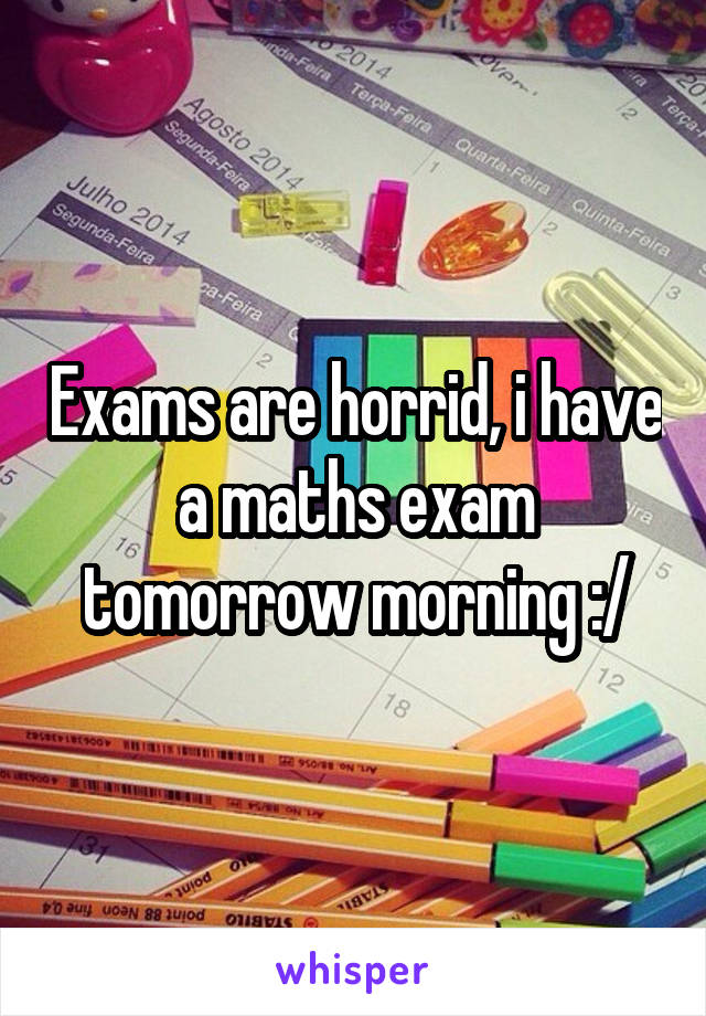 Exams are horrid, i have a maths exam tomorrow morning :/