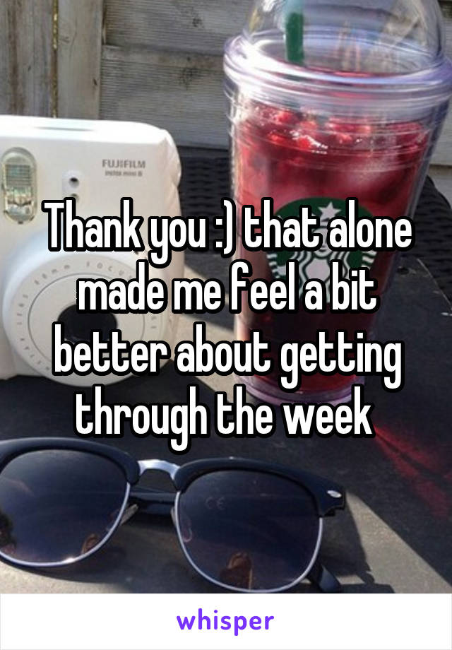 Thank you :) that alone made me feel a bit better about getting through the week 