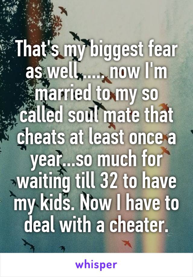 That's my biggest fear as well ..... now I'm married to my so called soul mate that cheats at least once a year...so much for waiting till 32 to have my kids. Now I have to deal with a cheater.