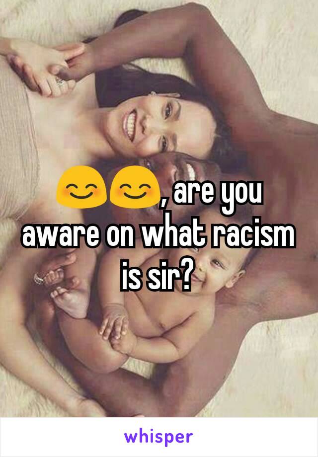 😊😊, are you aware on what racism is sir?