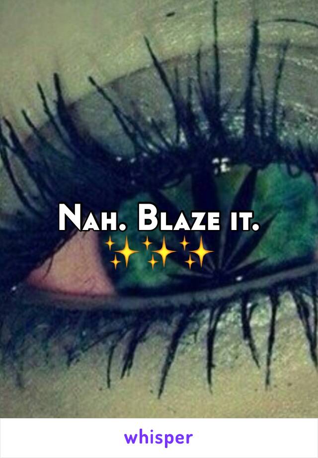 Nah. Blaze it. ✨✨✨