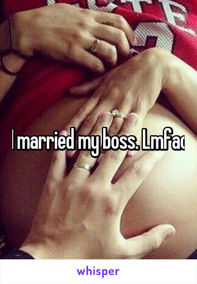 I married my boss. Lmfao