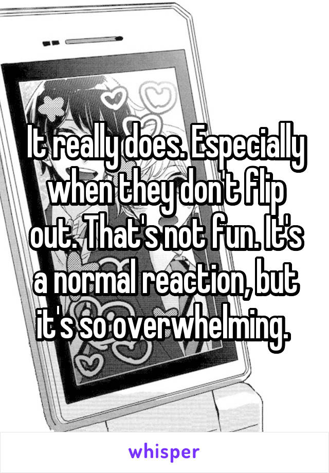 It really does. Especially when they don't flip out. That's not fun. It's a normal reaction, but it's so overwhelming. 