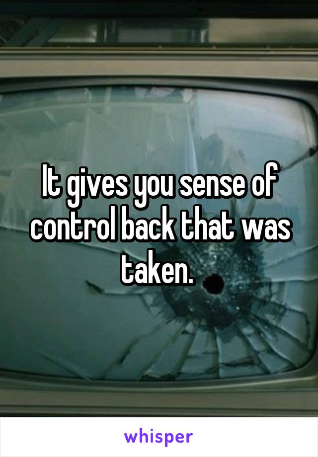 It gives you sense of control back that was taken. 