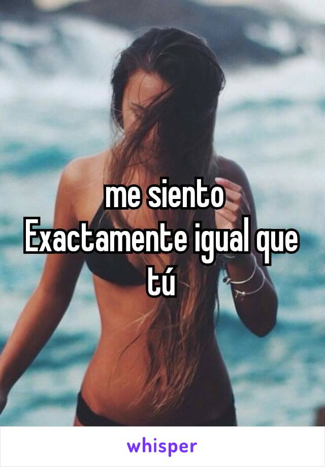  me siento Exactamente igual que tú