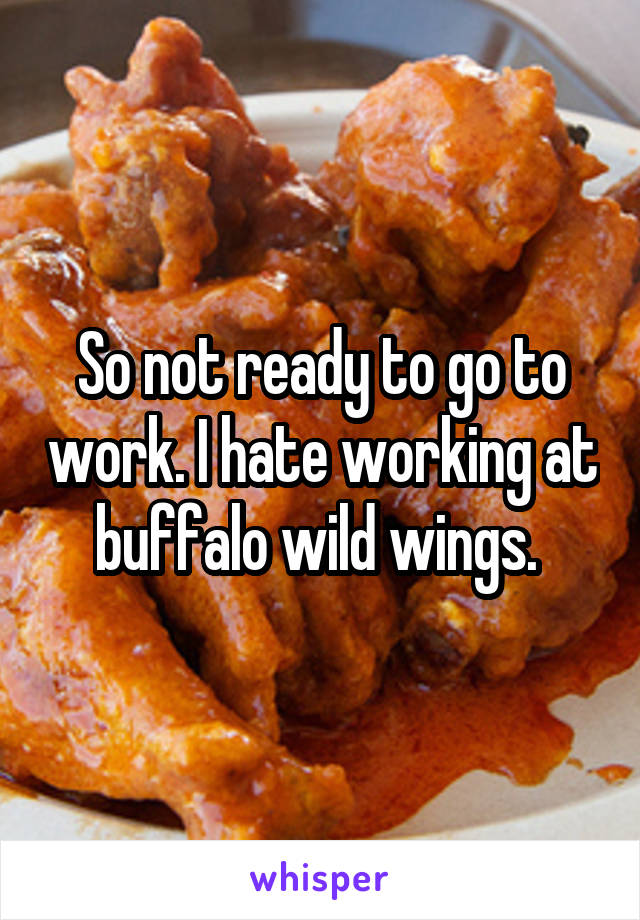 So not ready to go to work. I hate working at buffalo wild wings. 