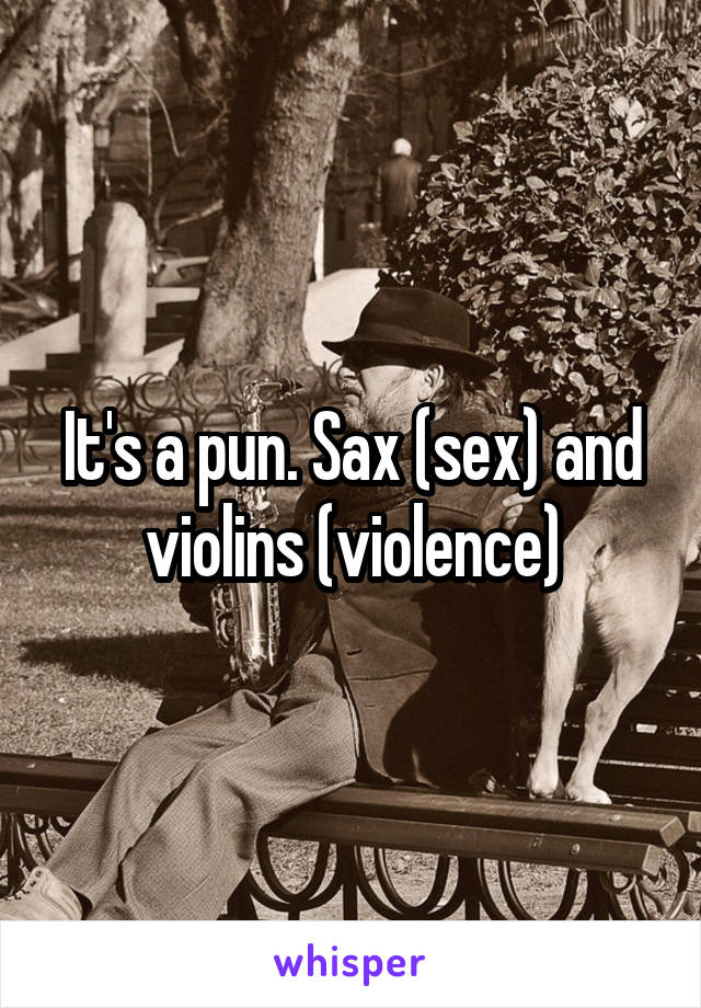 It's a pun. Sax (sex) and violins (violence)