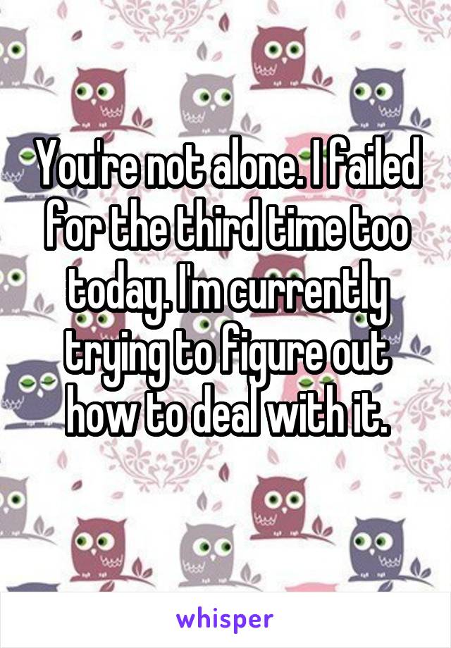 You're not alone. I failed for the third time too today. I'm currently trying to figure out how to deal with it.
