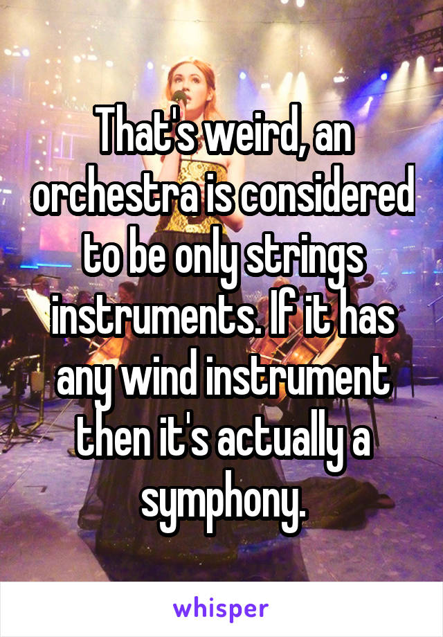 That's weird, an orchestra is considered to be only strings instruments. If it has any wind instrument then it's actually a symphony.