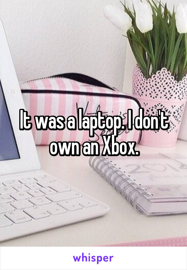 It was a laptop. I don't own an Xbox.