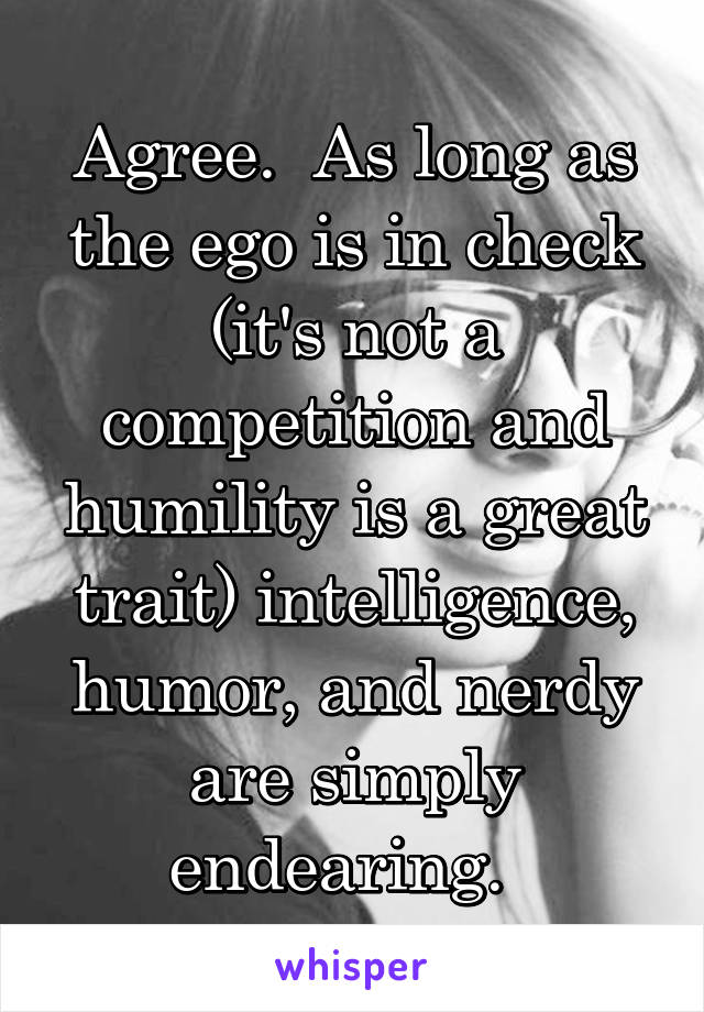 Agree.  As long as the ego is in check (it's not a competition and humility is a great trait) intelligence, humor, and nerdy are simply endearing.  