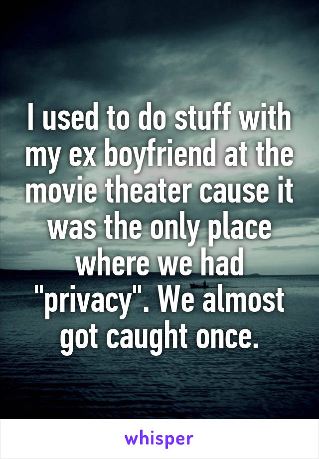 I used to do stuff with my ex boyfriend at the movie theater cause it was the only place where we had "privacy". We almost got caught once.