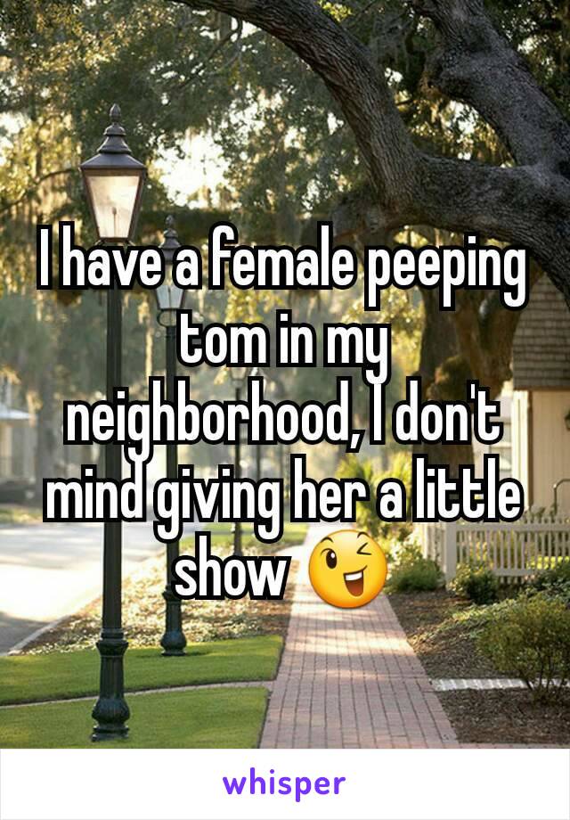 I have a female peeping tom in my neighborhood, I don't mind giving her a little show 😉