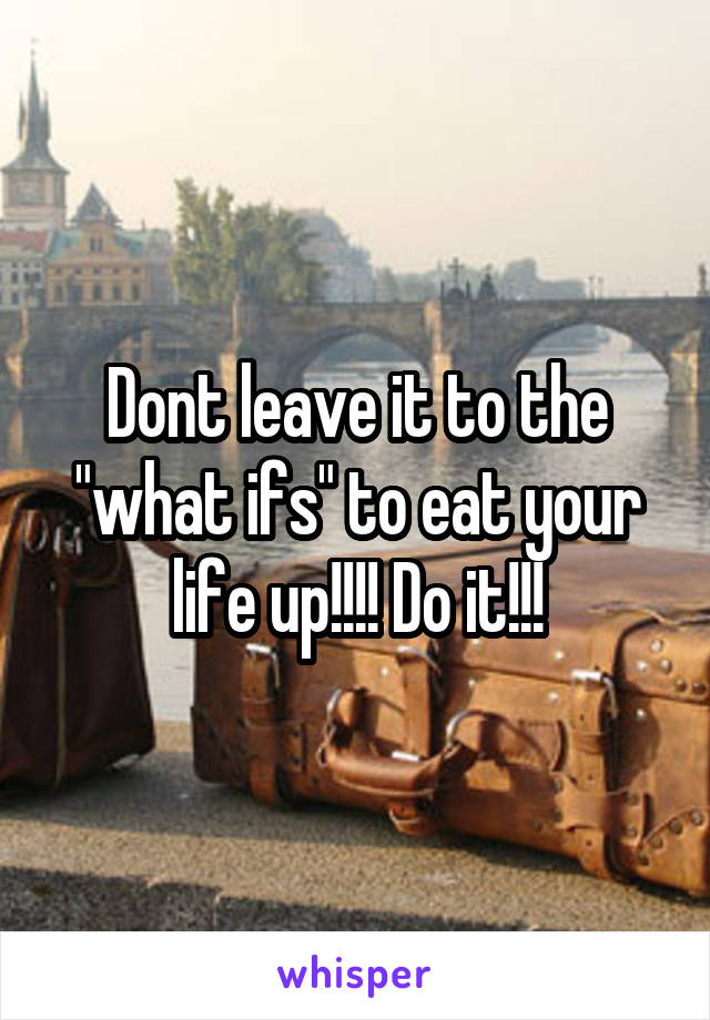 Dont leave it to the "what ifs" to eat your life up!!!! Do it!!!