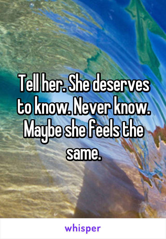 Tell her. She deserves to know. Never know. Maybe she feels the same.